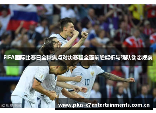 FIFA国际比赛日全球焦点对决赛程全面前瞻解析与强队动态观察