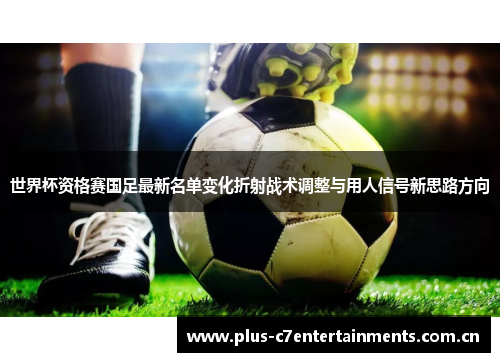 世界杯资格赛国足最新名单变化折射战术调整与用人信号新思路方向