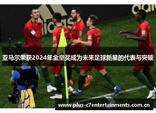 亚马尔荣获2024年金童奖成为未来足球新星的代表与突破 亚马尔荣获2024年金童奖成为未来足球新星的代表与突破
