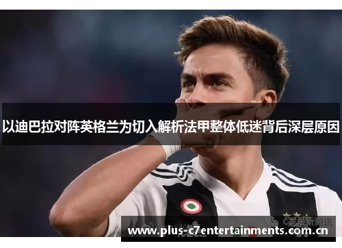 以迪巴拉对阵英格兰为切入解析法甲整体低迷背后深层原因