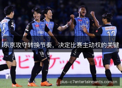 东京攻守转换节奏,决定比赛主动权的关键 东京攻守转换节奏,决定比赛主动权的关键