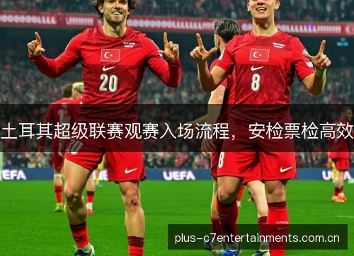 土耳其超级联赛观赛入场流程,安检票检高效 土耳其超级联赛观赛入场流程,安检票检高效